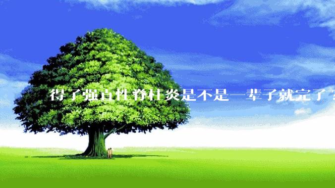 得了强直性脊柱炎是不是一辈子就完了?